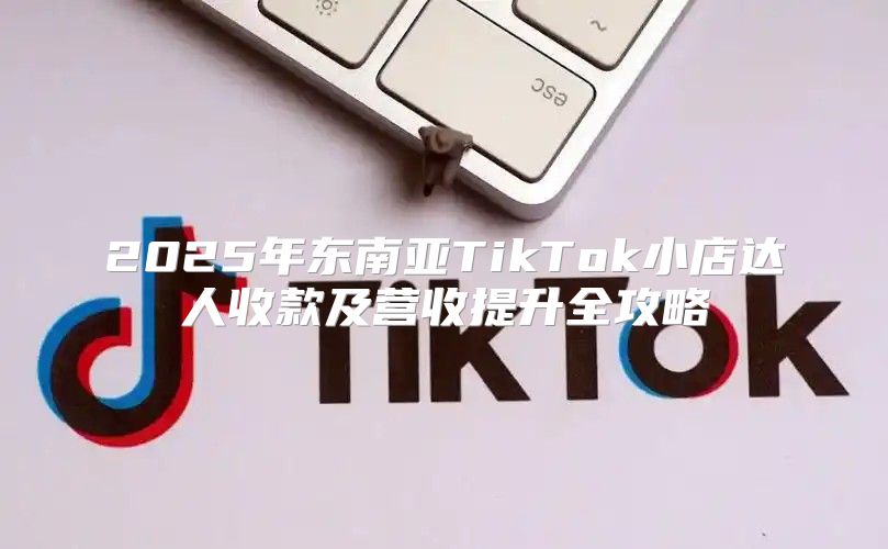 2025年东南亚TikTok小店达人收款及营收提升全攻略