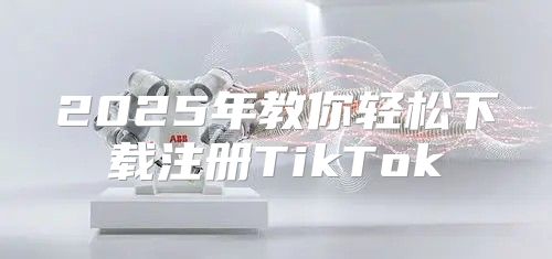 2025年教你轻松下载注册TikTok