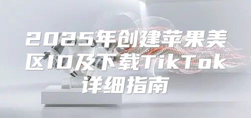 2025年创建苹果美区ID及下载TikTok详细指南