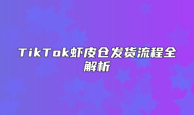 TikTok虾皮仓发货流程全解析
