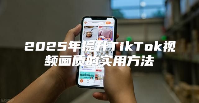 2025年提升TikTok视频画质的实用方法