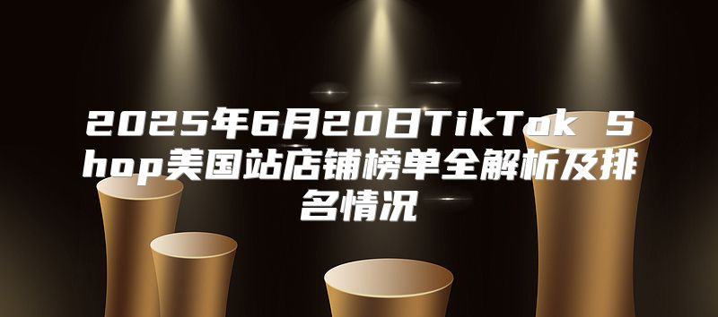 2025年6月20日TikTok Shop美国站店铺榜单全解析及排名情况
