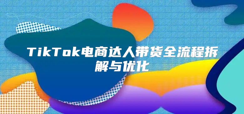 TikTok电商达人带货全流程拆解与优化