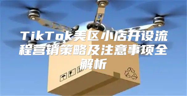TikTok美区小店开设流程营销策略及注意事项全解析