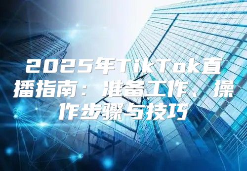 2025年TikTok直播指南：准备工作、操作步骤与技巧
