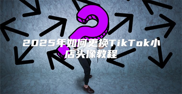 2025年如何更换TikTok小店头像教程