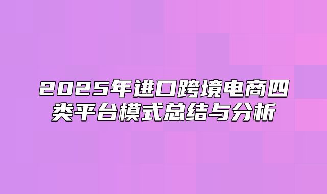 2025年进口跨境电商四类平台模式总结与分析
