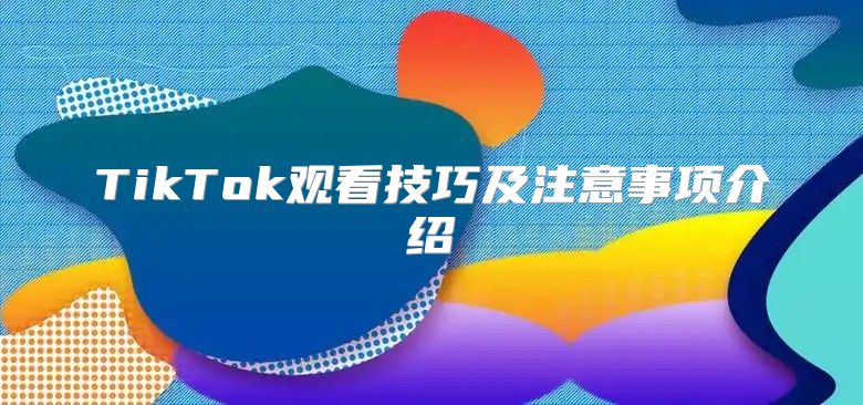 TikTok观看技巧及注意事项介绍