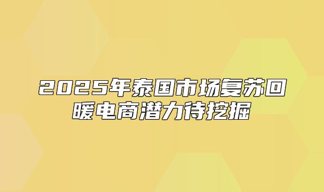 2025年泰国市场复苏回暖电商潜力待挖掘
