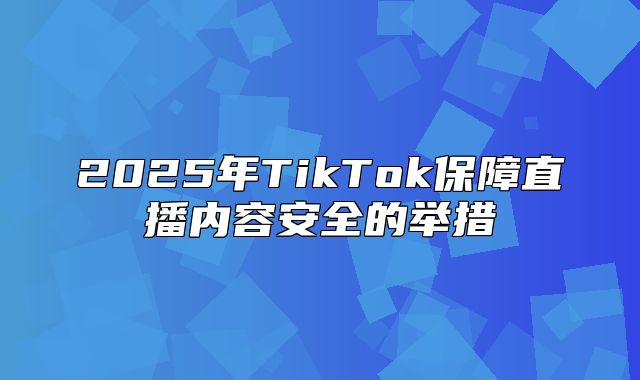 2025年TikTok保障直播内容安全的举措