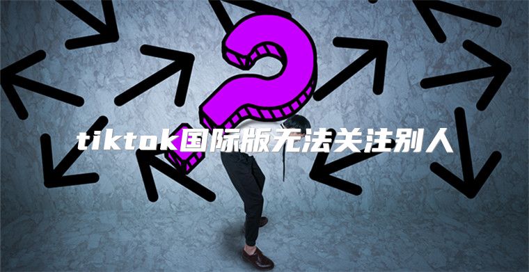 tiktok国际版无法关注别人