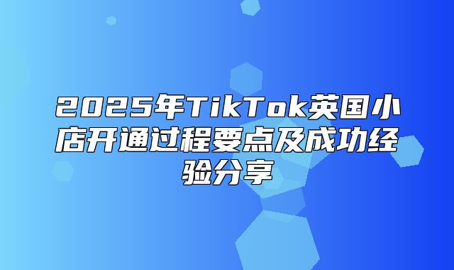 2025年TikTok英国小店开通过程要点及成功经验分享