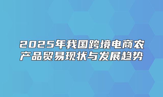 2025年我国跨境电商农产品贸易现状与发展趋势