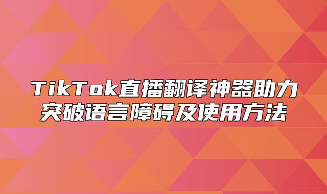 TikTok直播翻译神器助力突破语言障碍及使用方法