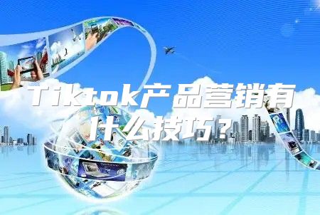 Tiktok产品营销有什么技巧？