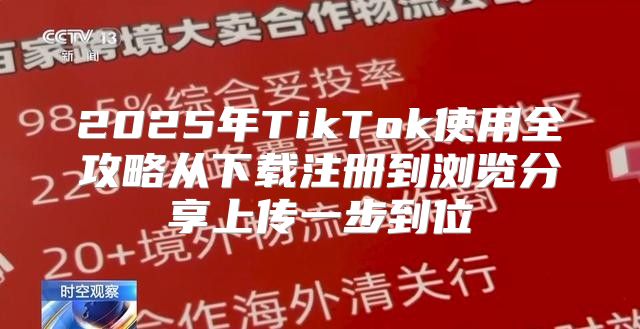 2025年TikTok使用全攻略从下载注册到浏览分享上传一步到位