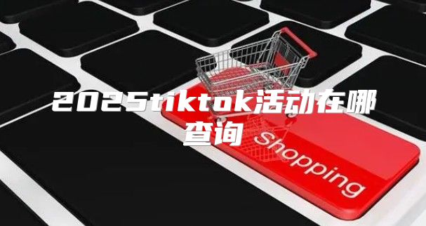 2025tiktok活动在哪查询