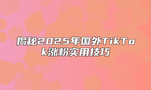 揭秘2025年国外TikTok涨粉实用技巧