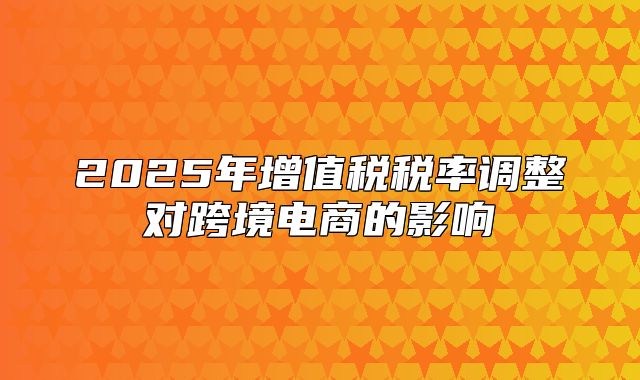 2025年增值税税率调整对跨境电商的影响