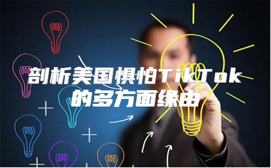 剖析美国惧怕TikTok的多方面缘由