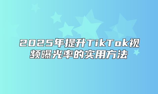 2025年提升TikTok视频曝光率的实用方法