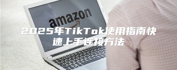 2025年TikTok使用指南快速上手连接方法