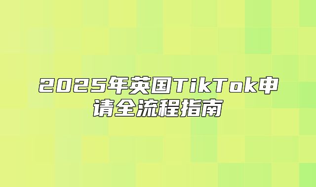 2025年英国TikTok申请全流程指南