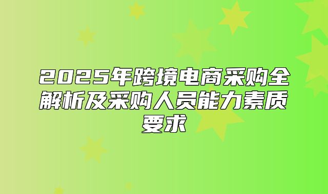 2025年跨境电商采购全解析及采购人员能力素质要求