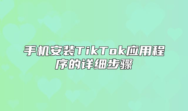 手机安装TikTok应用程序的详细步骤