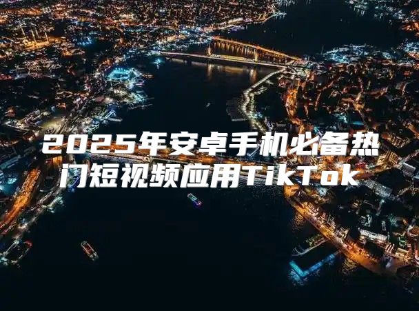 2025年安卓手机必备热门短视频应用TikTok