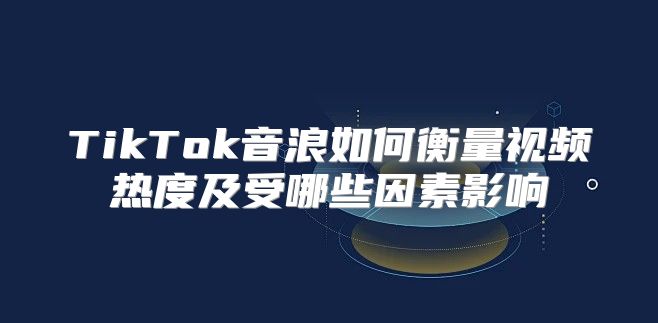 TikTok音浪如何衡量视频热度及受哪些因素影响