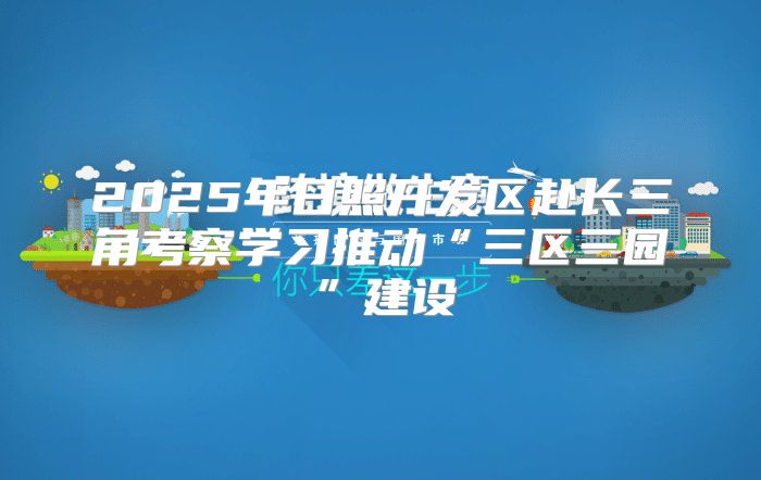2025年日照开发区赴长三角考察学习推动“三区三园”建设