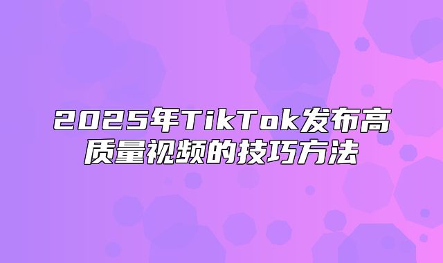 2025年TikTok发布高质量视频的技巧方法