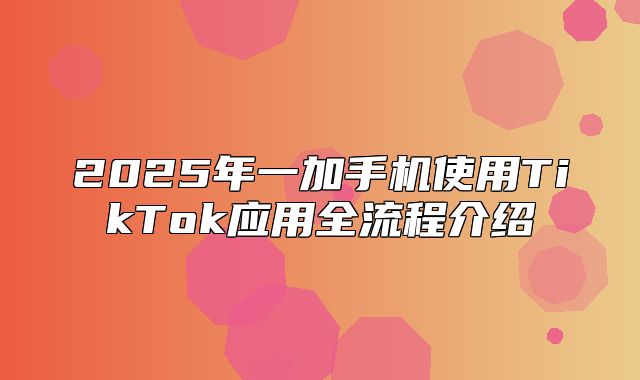 2025年一加手机使用TikTok应用全流程介绍