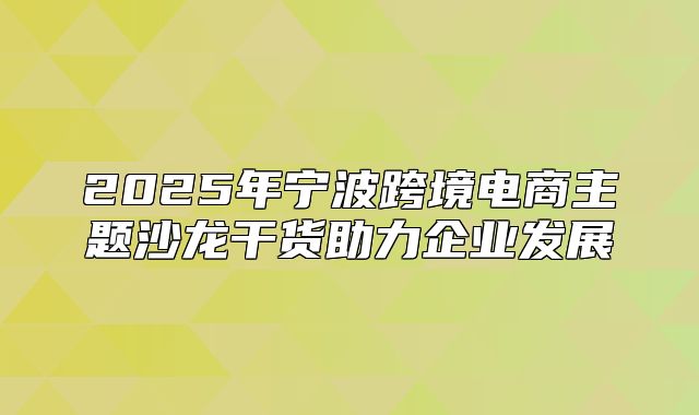 2025年宁波跨境电商主题沙龙干货助力企业发展