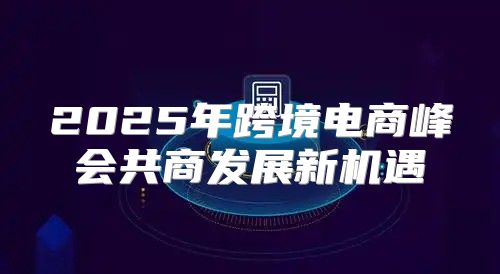 2025年跨境电商峰会共商发展新机遇