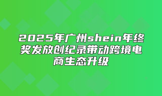 2025年广州shein年终奖发放创纪录带动跨境电商生态升级