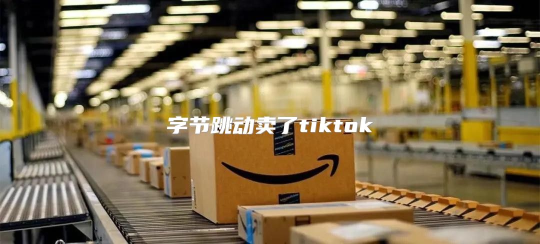 字节跳动卖了tiktok