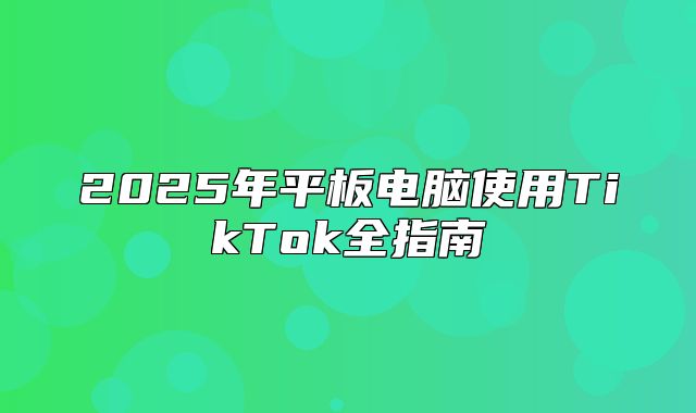 2025年平板电脑使用TikTok全指南