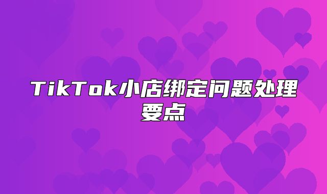 TikTok小店绑定问题处理要点