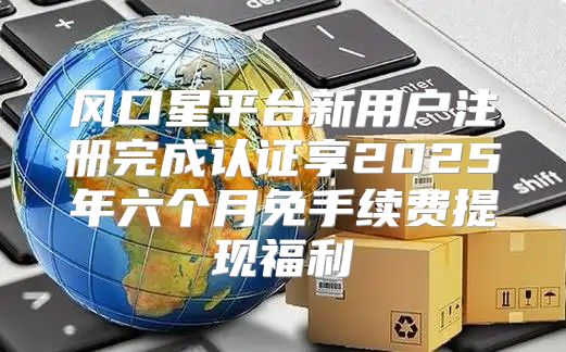 风口星平台新用户注册完成认证享2025年六个月免手续费提现福利