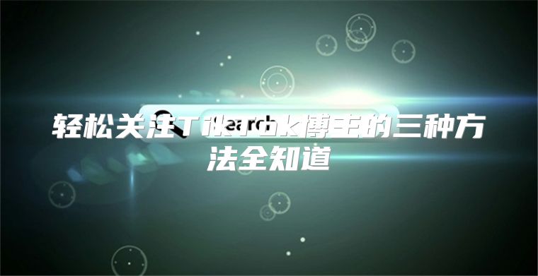 轻松关注TikTok博主的三种方法全知道