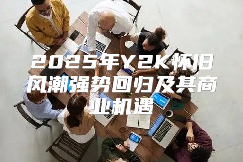 2025年Y2K怀旧风潮强势回归及其商业机遇