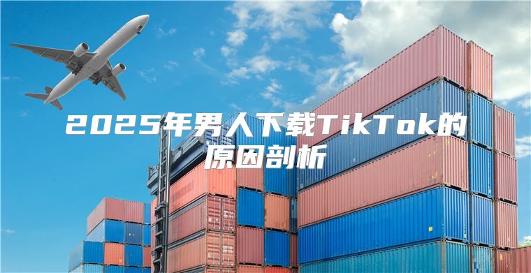 2025年男人下载TikTok的原因剖析