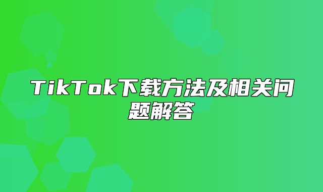 TikTok下载方法及相关问题解答