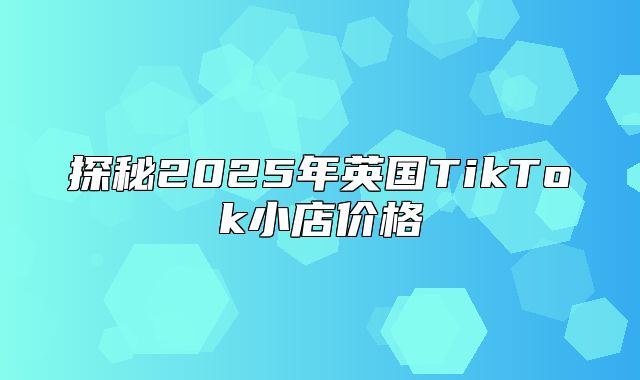 探秘2025年英国TikTok小店价格