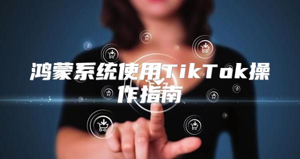 鸿蒙系统使用TikTok操作指南
