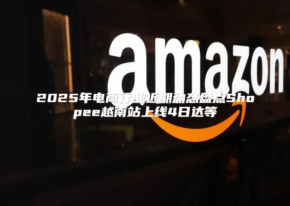 2025年电商行业近期动态盘点Shopee越南站上线4日达等