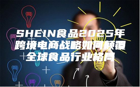 SHEIN食品2025年跨境电商战略如何颠覆全球食品行业格局
