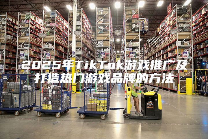 2025年TikTok游戏推广及打造热门游戏品牌的方法